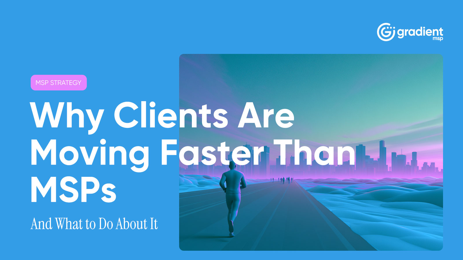 Why Clients Are Moving Faster Than MSPs (And What to Do About It)